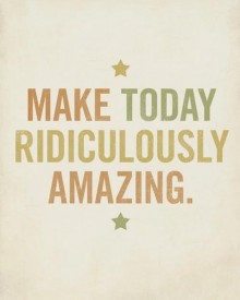 Make today ridiculously amazing.jpg